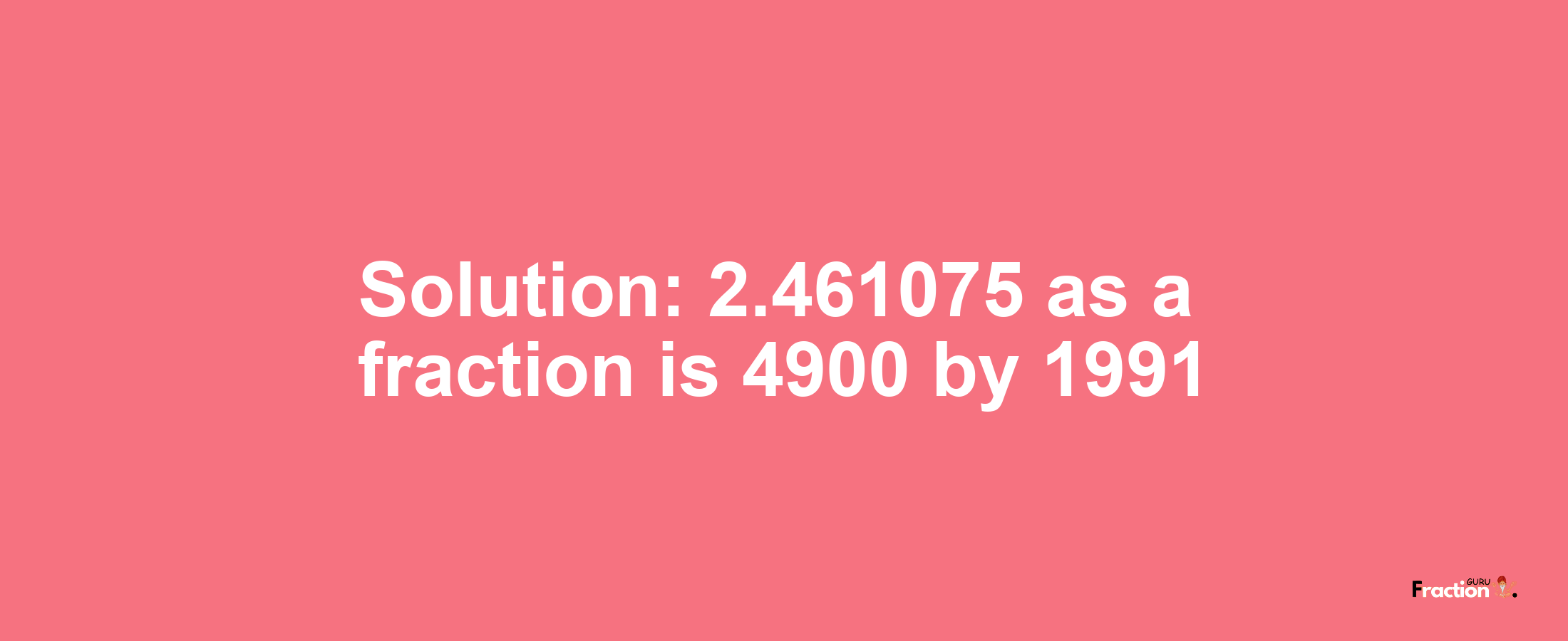 Solution:2.461075 as a fraction is 4900/1991